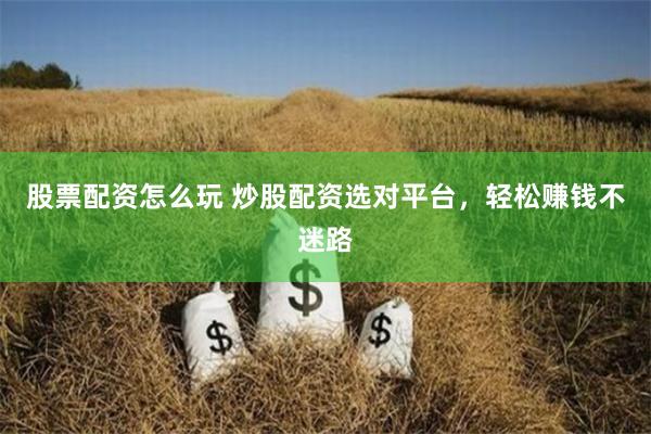 股票配资怎么玩 炒股配资选对平台，轻松赚钱不迷路
