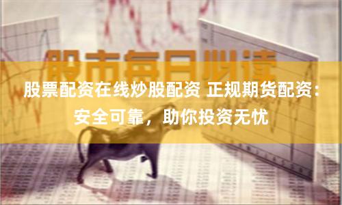 股票配资在线炒股配资 正规期货配资：安全可靠，助你投资无忧