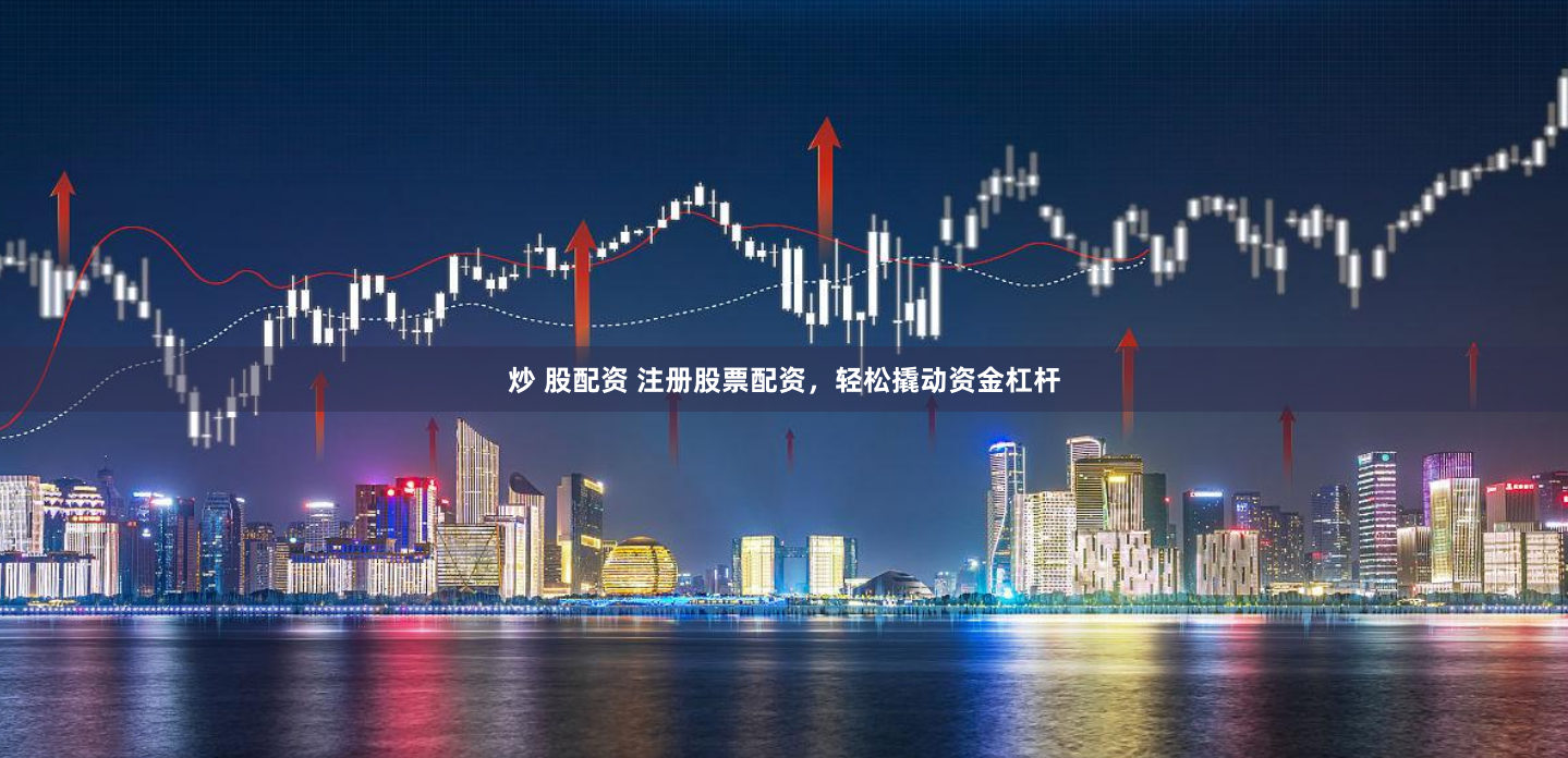 炒 股配资 注册股票配资，轻松撬动资金杠杆