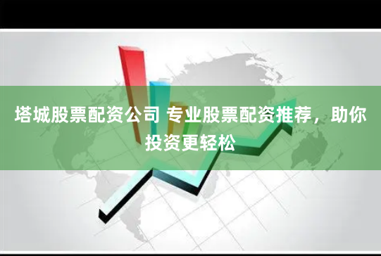 塔城股票配资公司 专业股票配资推荐，助你投资更轻松