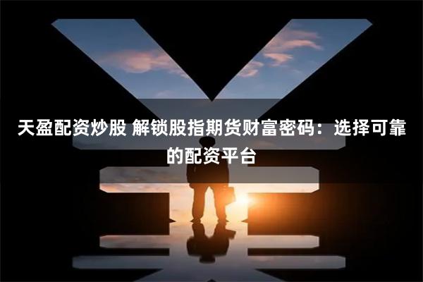 天盈配资炒股 解锁股指期货财富密码：选择可靠的配资平台