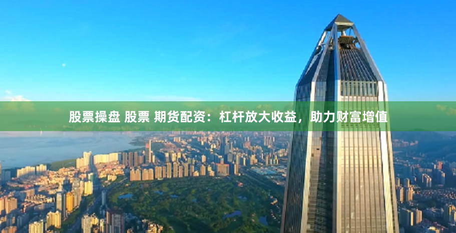 股票操盘 股票 期货配资：杠杆放大收益，助力财富增值