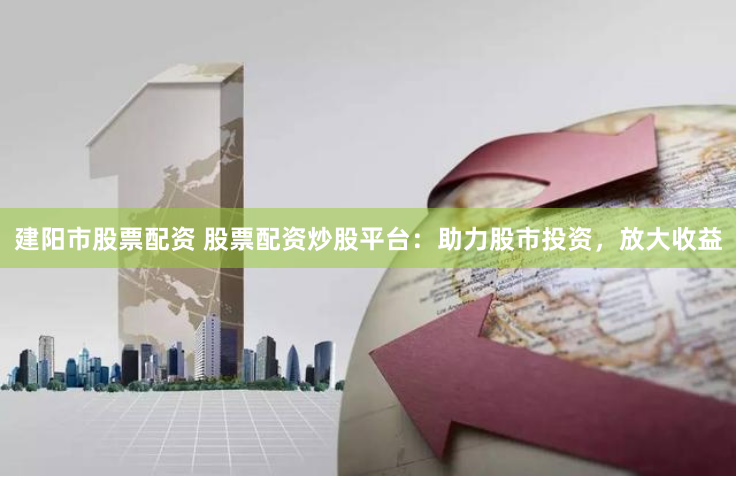 建阳市股票配资 股票配资炒股平台：助力股市投资，放大收益