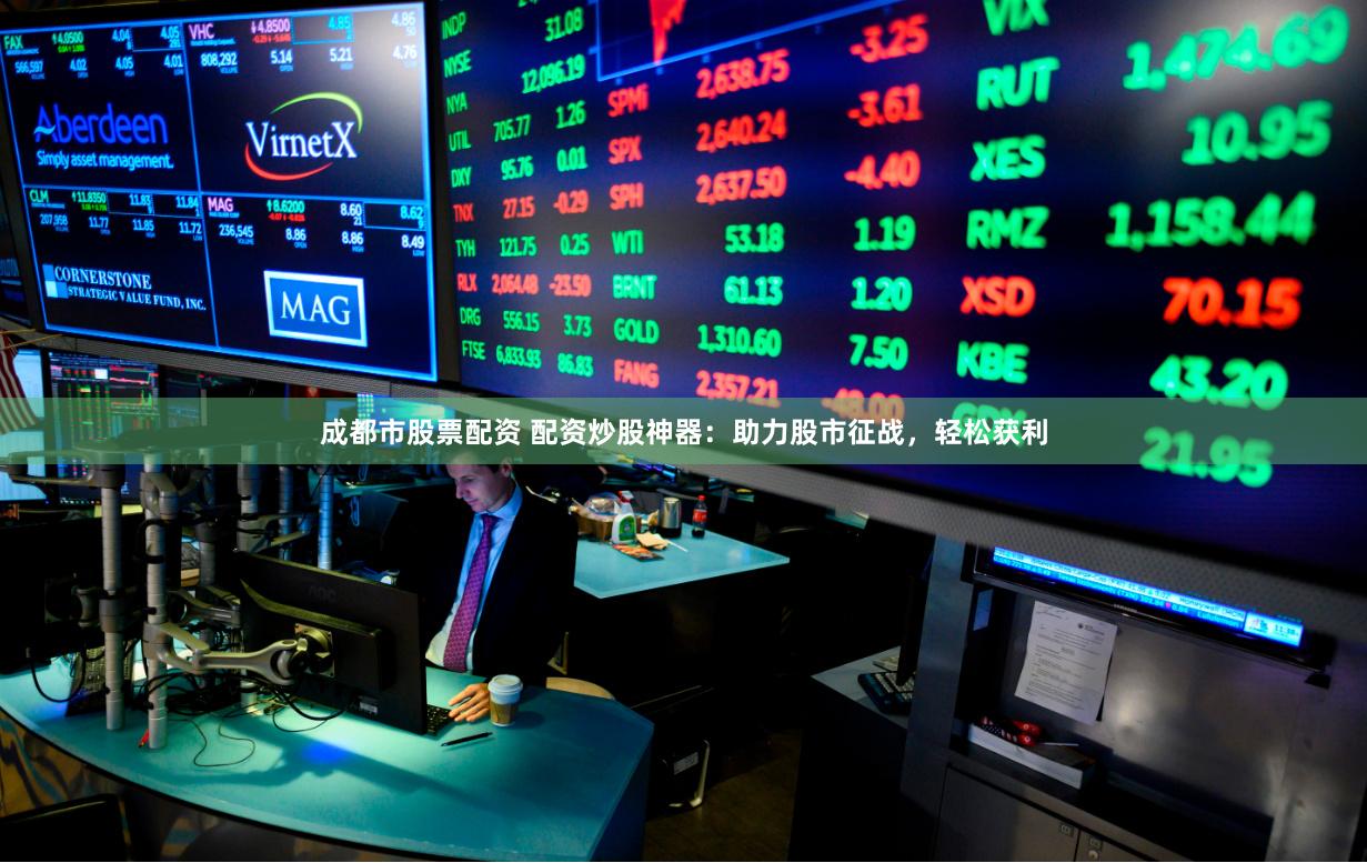 成都市股票配资 配资炒股神器：助力股市征战，轻松获利