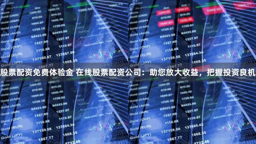 股票配资免费体验金 在线股票配资公司：助您放大收益，把握投资良机