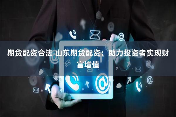 期货配资合法 山东期货配资：助力投资者实现财富增值