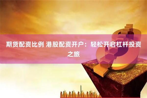 期货配资比例 港股配资开户：轻松开启杠杆投资之旅