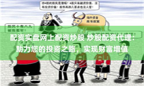 配资实盘网上配资炒股 炒股配资代理：助力您的投资之路，实现财富增值
