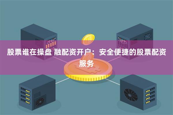 股票谁在操盘 融配资开户：安全便捷的股票配资服务