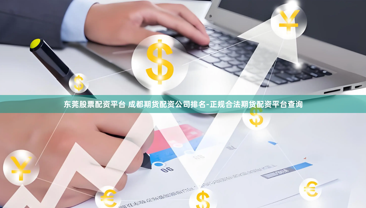 东莞股票配资平台 成都期货配资公司排名-正规合法期货配资平台查询