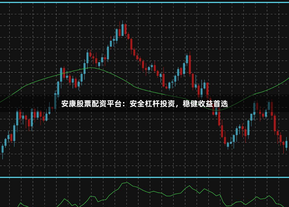 安康股票配资平台：安全杠杆投资，稳健收益首选