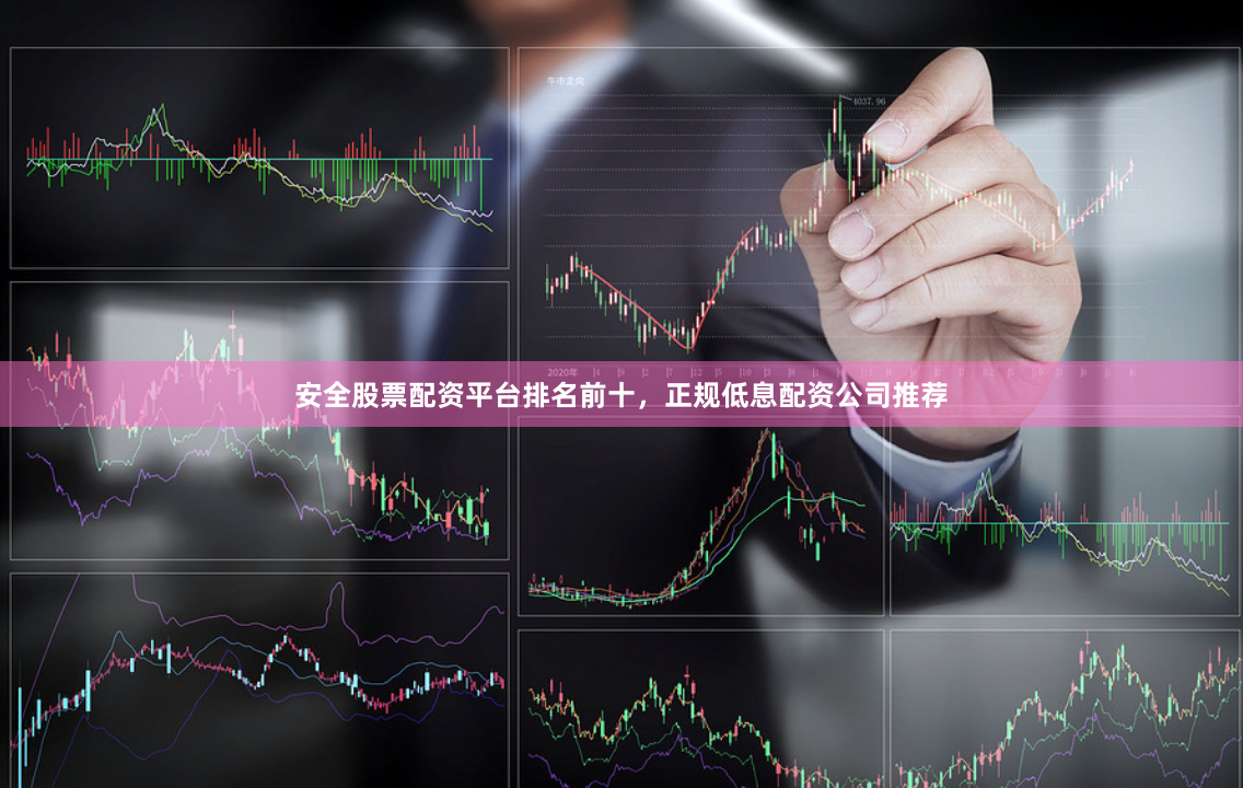 安全股票配资平台排名前十，正规低息配资公司推荐