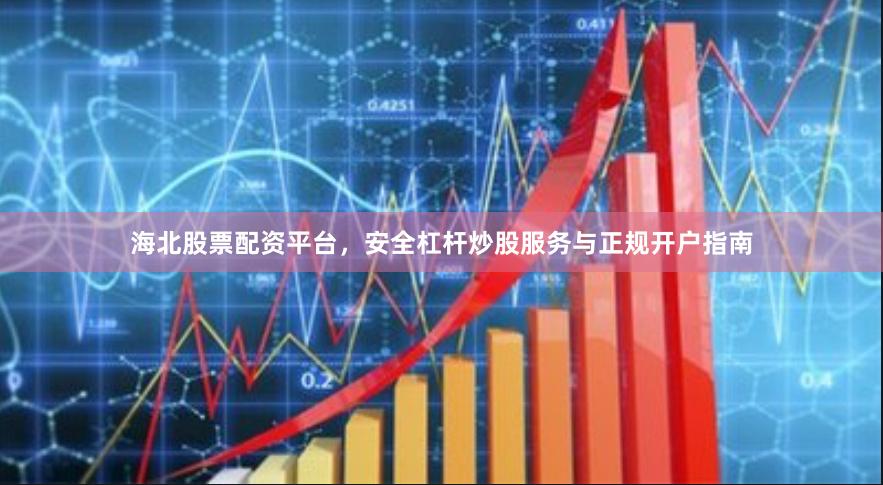 海北股票配资平台，安全杠杆炒股服务与正规开户指南