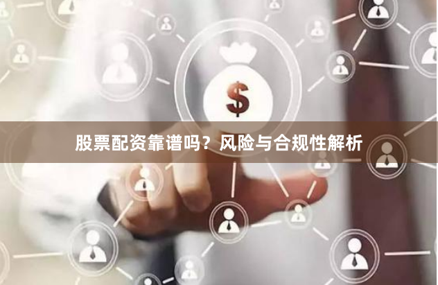 股票配资靠谱吗？风险与合规性解析