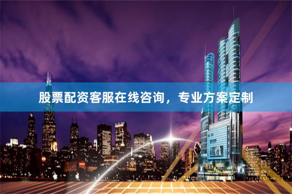 股票配资客服在线咨询，专业方案定制
