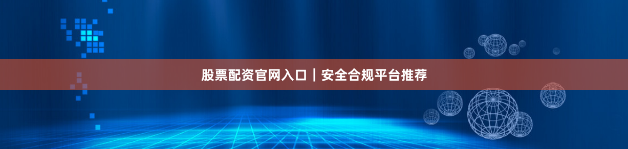 股票配资官网入口｜安全合规平台推荐