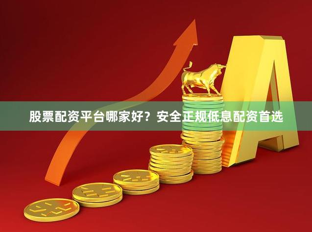 股票配资平台哪家好？安全正规低息配资首选