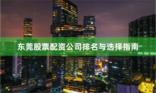 东莞股票配资公司排名与选择指南