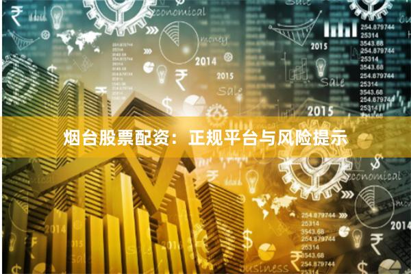 烟台股票配资：正规平台与风险提示