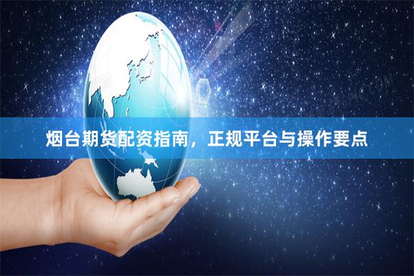 烟台期货配资指南，正规平台与操作要点