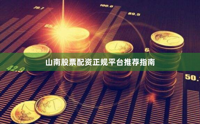 山南股票配资正规平台推荐指南