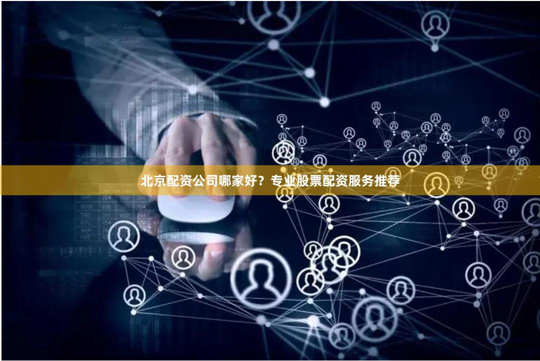 北京配资公司哪家好？专业股票配资服务推荐