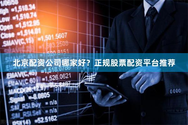 北京配资公司哪家好？正规股票配资平台推荐
