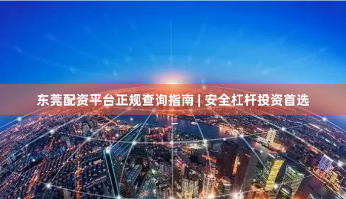 东莞配资平台正规查询指南 | 安全杠杆投资首选