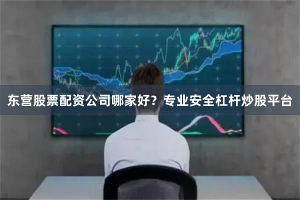 东营股票配资公司哪家好？专业安全杠杆炒股平台