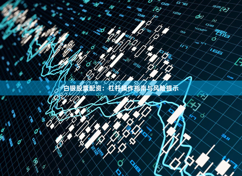 白银股票配资：杠杆操作指南与风险提示