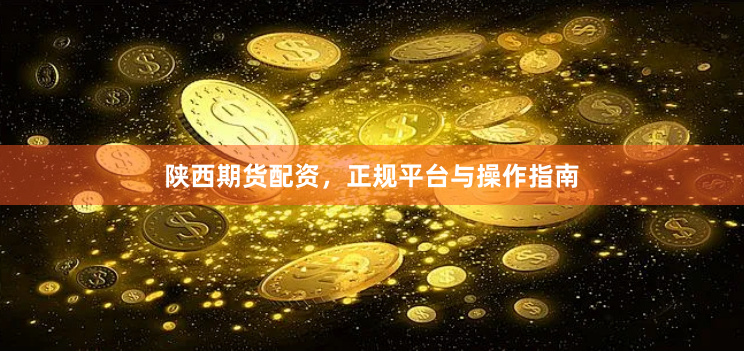 陕西期货配资，正规平台与操作指南