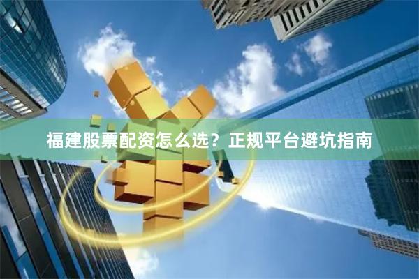 福建股票配资怎么选？正规平台避坑指南