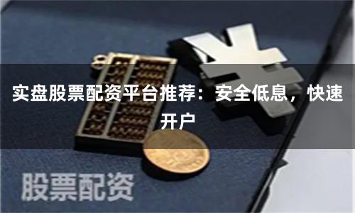 实盘股票配资平台推荐：安全低息，快速开户