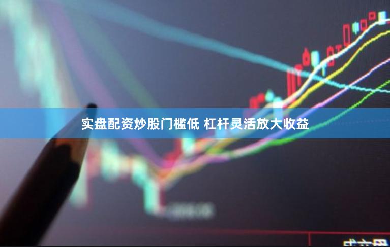实盘配资炒股门槛低 杠杆灵活放大收益