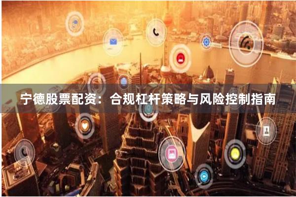 宁德股票配资：合规杠杆策略与风险控制指南